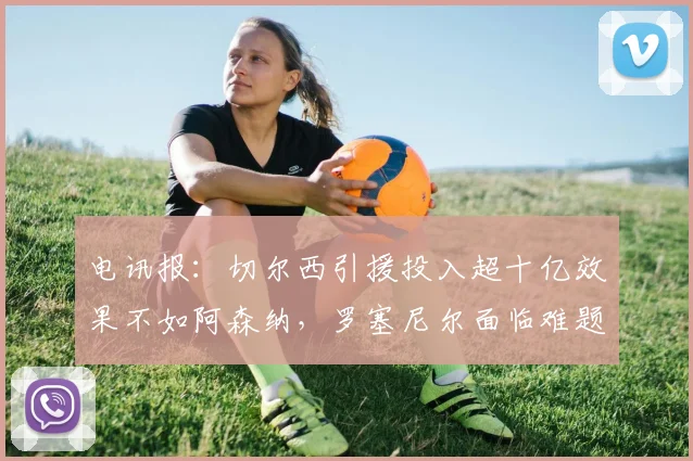 电讯报：切尔西引援投入超十亿效果不如阿森纳，罗塞尼尔面临难题