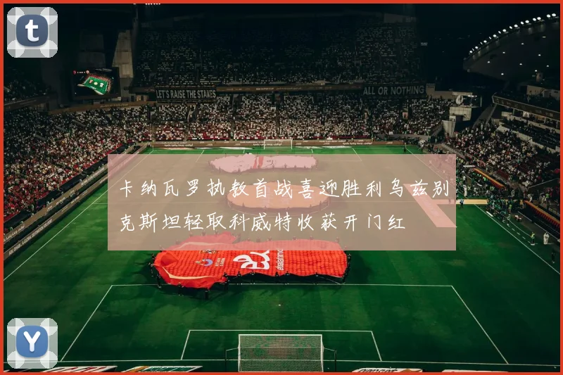卡纳瓦罗执教首战喜迎胜利乌兹别克斯坦轻取科威特收获开门红