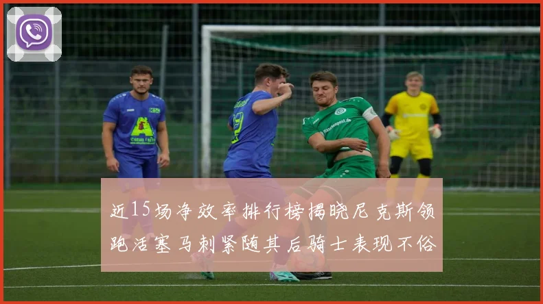 近15场净效率排行榜揭晓尼克斯领跑活塞马刺紧随其后骑士表现不俗