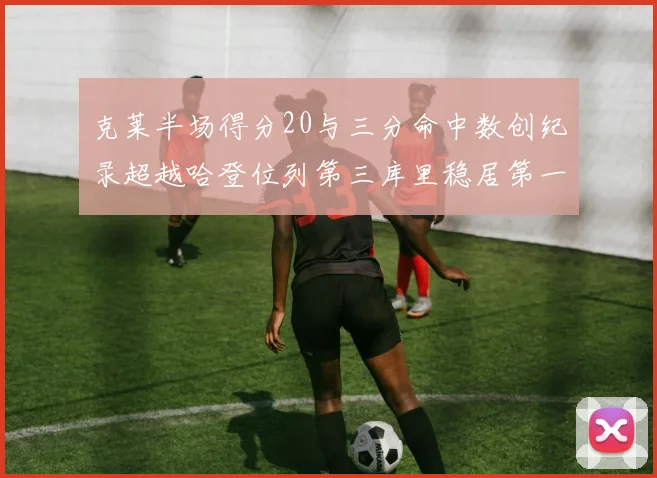克莱半场得分20与三分命中数创纪录超越哈登位列第三库里稳居第一