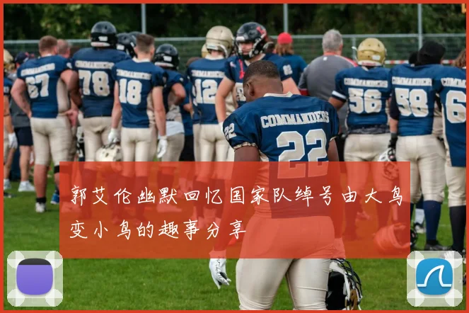 郭艾伦幽默回忆国家队绰号由大鸟变小鸟的趣事分享
