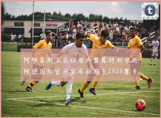 阿维莱斯正式租借加盟蒙特利尔迈阿密国际官方宣布租期至2026赛季结束