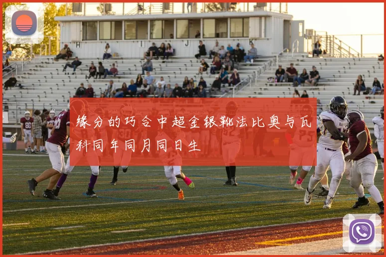 缘分的巧合中超金银靴法比奥与瓦科同年同月同日生