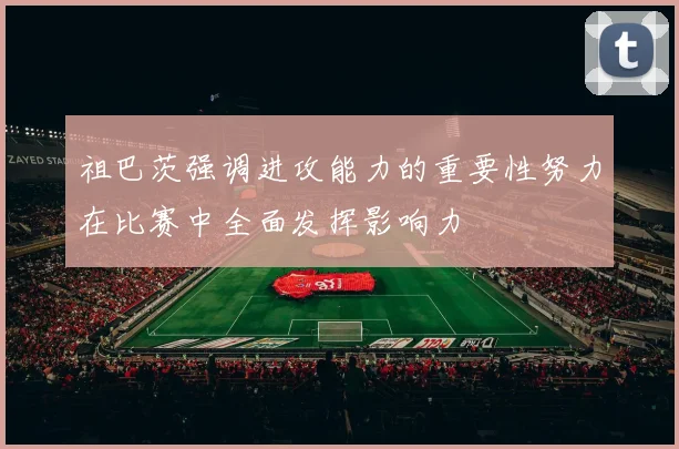 祖巴茨强调进攻能力的重要性努力在比赛中全面发挥影响力