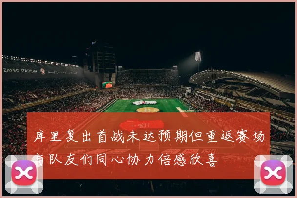 库里复出首战未达预期但重返赛场与队友们同心协力倍感欣喜