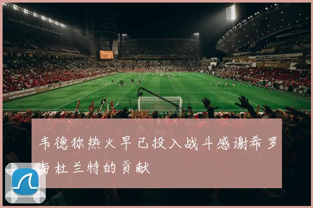 韦德称热火早已投入战斗感谢希罗与杜兰特的贡献