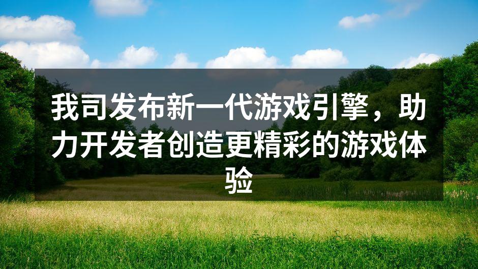 我司发布新一代游戏引擎,助力开发者创造更