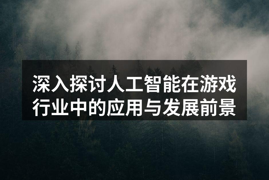 深入探讨人工智能在游戏行业中的应用与发展